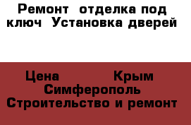 Ремонт ,отделка под ключ! Установка дверей! › Цена ­ 1 000 - Крым, Симферополь Строительство и ремонт » Услуги   . Крым